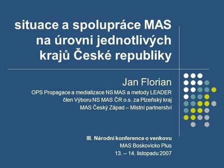 Situace a spolupráce MAS na úrovni jednotlivých krajů České republiky Jan Florian OPS Propagace a medializace NS MAS a metody LEADER člen Výboru NS MAS.