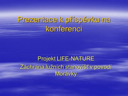 Prezentace k příspěvku na konferenci Projekt LIFE-NATURE Záchrana lužních stanovišť v povodí Morávky.