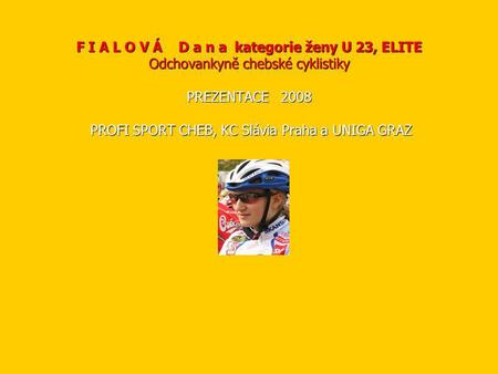 F I A L O V Á D a n a kategorie ženy U 23, ELITE Odchovankyně chebské cyklistiky PREZENTACE 2008 PROFI SPORT CHEB, KC Slávia Praha a UNIGA GRAZ.