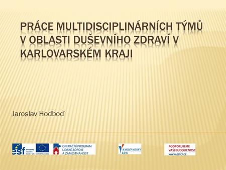 Práce multidisciplinárních týmů v oblasti duševního zdraví v Karlovarském kraji Jaroslav Hodboď.