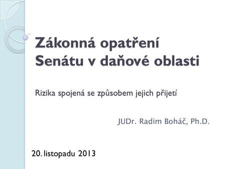Zákonná opatření Senátu v daňové oblasti Rizika spojená se způsobem jejich přijetí JUDr. Radim Boháč, Ph.D. 20. listopadu 2013.