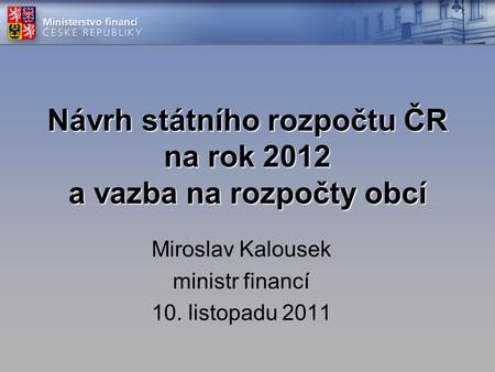 Návrh státního rozpočtu ČR na rok 2012 a vazba na rozpočty obcí Miroslav Kalousek ministr financí 10. listopadu 2011.