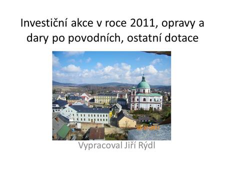 Investiční akce v roce 2011, opravy a dary po povodních, ostatní dotace Vypracoval Jiří Rýdl.