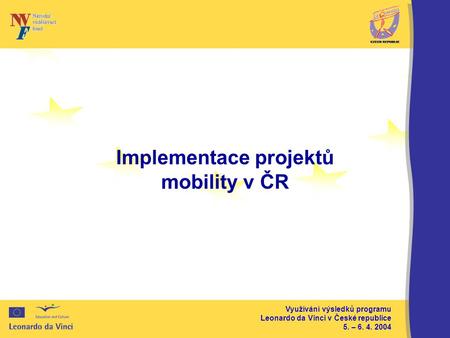 Využívání výsledků programu Leonardo da Vinci v České republice 5. – 6. 4. 2004 Implementace projektů mobility v ČR.