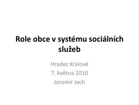 Role obce v systému sociálních služeb Hradec Králové 7. května 2010 Jaromír Jech.