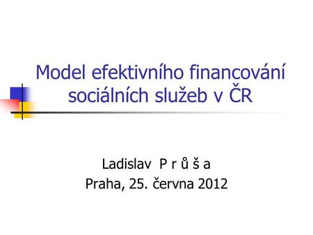 Model efektivního financování sociálních služeb v ČR Ladislav P r ů š a Praha, 25. června 2012.