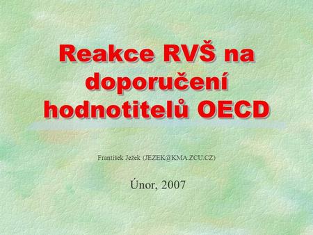 Reakce RVŠ na doporučení hodnotitelů OECD František Ježek Únor, 2007.