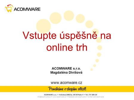 Vstupte úspěšně na online trh  ACOMWARE s.r.o. • Hvězdova 1689/2a, 140 00 Praha 4 • Tel.: 737 289 119 •