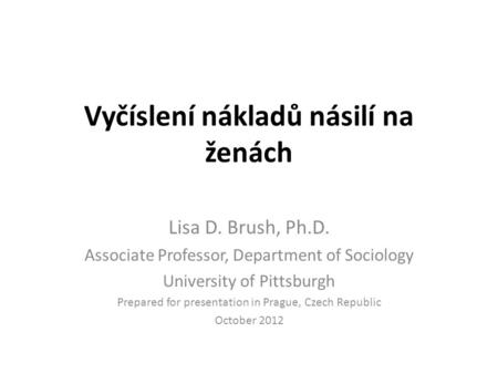 Vyčíslení nákladů násilí na ženách Lisa D. Brush, Ph.D. Associate Professor, Department of Sociology University of Pittsburgh Prepared for presentation.