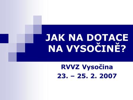 JAK NA DOTACE NA VYSOČINĚ? RVVZ Vysočina 23. – 25. 2. 2007.