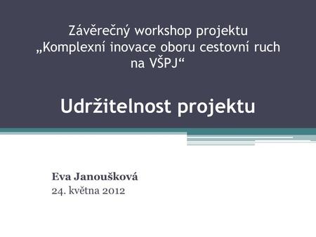 Závěrečný workshop projektu „Komplexní inovace oboru cestovní ruch na VŠPJ“ Udržitelnost projektu Eva Janoušková 24. května 2012.