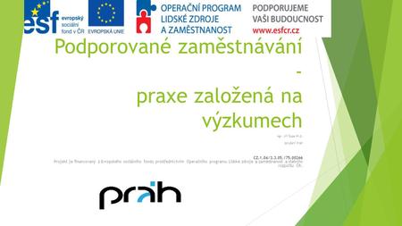 Podporované zaměstnávání - praxe založená na výzkumech Mgr. Jiří Šupa Ph.D. Sdružení Práh CZ.1.04/3.3.05./75.00266 Projekt je financovaný z Evropského.