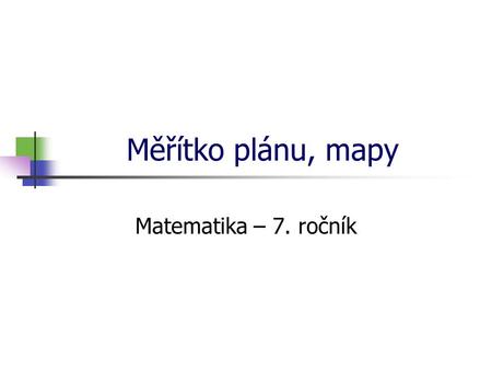* 16. 7. 1996 Měřítko plánu, mapy Matematika – 7. ročník *