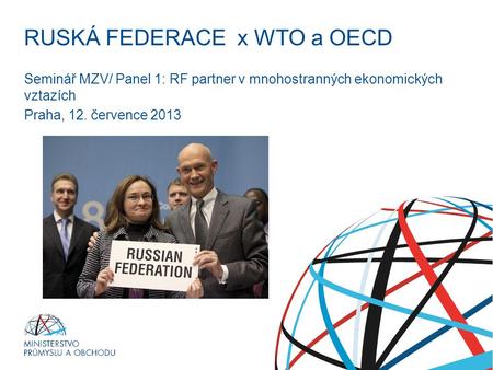RUSKÁ FEDERACE x WTO a OECD Seminář MZV/ Panel 1: RF partner v mnohostranných ekonomických vztazích Praha, 12. července 2013.