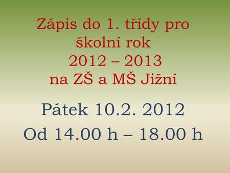 Zápis do 1. třídy pro školní rok 2012 – 2013 na ZŠ a MŠ Jižní Pátek 10.2. 2012 Od 14.00 h – 18.00 h.
