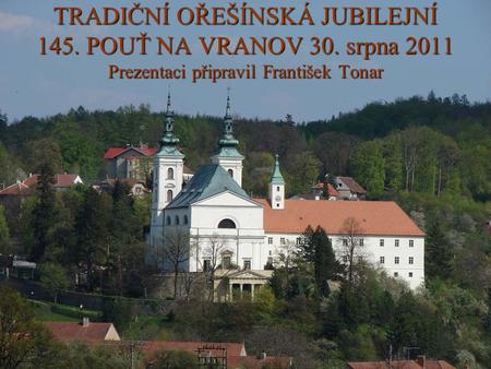 TRADIČNÍ OŘEŠÍNSKÁ JUBILEJNÍ 145. POUŤ NA VRANOV 30. srpna 2011 Prezentaci připravil František Tonar.