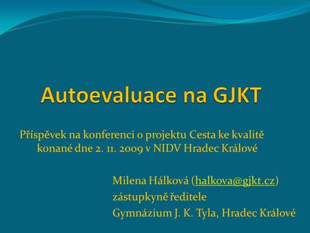 Autoevaluace na GJKT Příspěvek na konferenci o projektu Cesta ke kvalitě konané dne 2. 11. 2009 v NIDV Hradec Králové Milena Hálková (halkova@gjkt.cz)