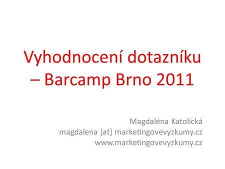 Vyhodnocení dotazníku – Barcamp Brno 2011 Magdaléna Katolická magdalena [at] marketingovevyzkumy.cz www.marketingovevyzkumy.cz.