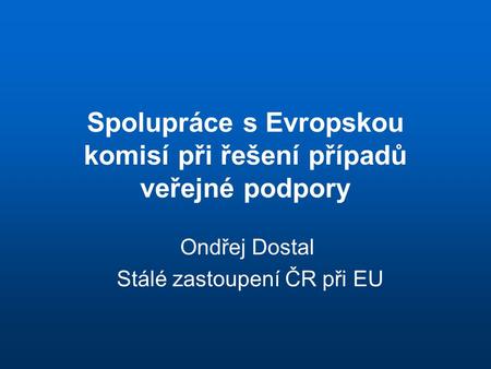 Spolupráce s Evropskou komisí při řešení případů veřejné podpory Ondřej Dostal Stálé zastoupení ČR při EU.