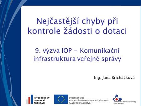 Nejčastější chyby při kontrole žádosti o dotaci 9. výzva IOP - Komunikační infrastruktura veřejné správy Ing. Jana Břicháčková.