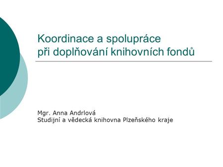 Koordinace a spolupráce při doplňování knihovních fondů Mgr. Anna Andrlová Studijní a vědecká knihovna Plzeňského kraje.