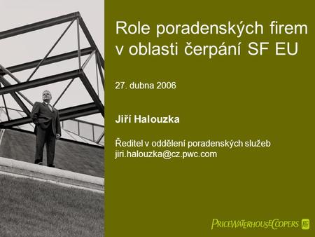  Role poradenských firem v oblasti čerpání SF EU 27. dubna 2006 Jiří Halouzka Ředitel v oddělení poradenských služeb