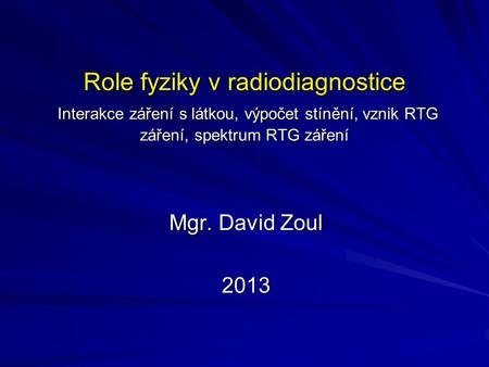 Role fyziky v radiodiagnostice Interakce záření s látkou, výpočet stínění, vznik RTG záření, spektrum RTG záření Mgr. David Zoul 2013.