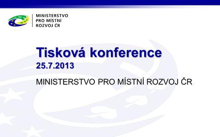 MINISTERSTVO PRO MÍSTNÍ ROZVOJ ČR Tisková konference 25.7.2013.