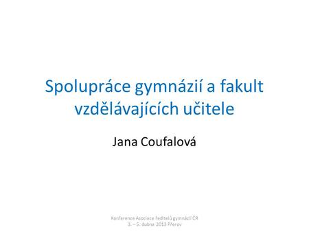 Spolupráce gymnázií a fakult vzdělávajících učitele Jana Coufalová Konference Asociace ředitelů gymnázií ČR 3. – 5. dubna 2013 Přerov.
