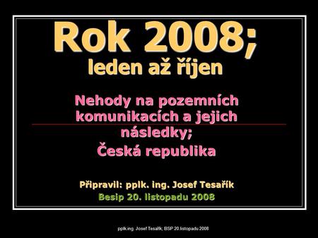 Rok 2008; leden až říjen Nehody na pozemních komunikacích a jejich následky; Česká republika Připravil: pplk. ing. Josef Tesařík Besip 20. listopadu 2008.
