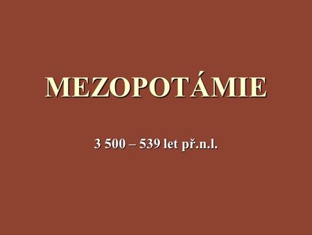 MEZOPOTÁMIE 3 500 – 539 let př.n.l..