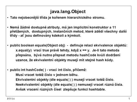 Java.lang.Object Tato nejobecnější třída je kořenem hierarchického stromu. Nemá žádné dostupné atributy, má jen implicitní konstruktor a 11 přetížených,