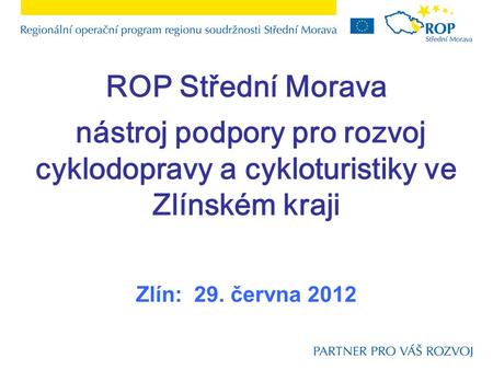 ROP Střední Morava nástroj podpory pro rozvoj cyklodopravy a cykloturistiky ve Zlínském kraji Zlín: 29. června 2012.