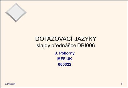 J. Pokorný 1 DOTAZOVACÍ JAZYKY slajdy přednášce DBI006 J. Pokorný MFF UK 060322.