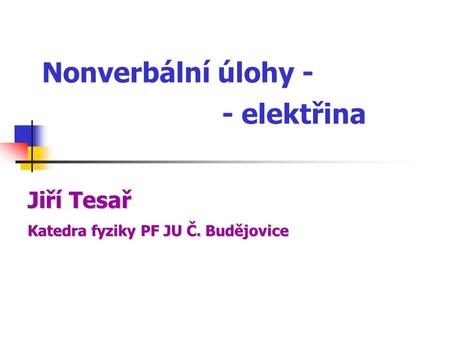 Nonverbální úlohy - - elektřina Katedrafyziky PF JU Č. Budějovice Katedra fyziky PF JU Č. Budějovice Jiří Tesař.