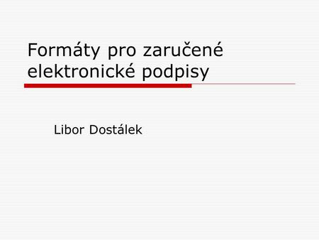 Formáty pro zaručené elektronické podpisy Libor Dostálek.