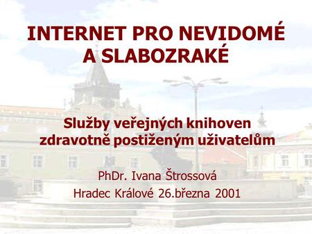 INTERNET PRO NEVIDOMÉ A SLABOZRAKÉ Služby veřejných knihoven zdravotně postiženým uživatelům PhDr. Ivana Štrossová Hradec Králové 26.března 2001.