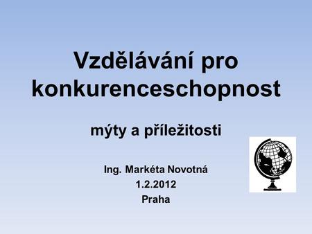 Vzdělávání pro konkurenceschopnost mýty a příležitosti Ing. Markéta Novotná 1.2.2012 Praha.