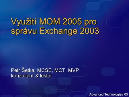 Advanced Technologies 05 Využití MOM 2005 pro správu Exchange 2003 Petr Šetka, MCSE, MCT, MVP konzultant & lektor.