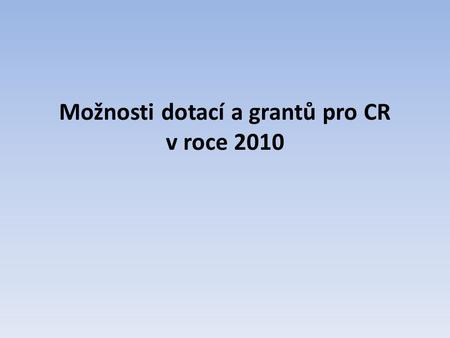 Možnosti dotací a grantů pro CR v roce 2010. • Projektová dokumentace • Souhlas stavebního úřadu • Vyřešené majetkové vztahy k nemovitostem • Prostředky.