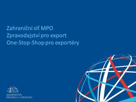 EXPORTNÍ STRATEGIE ČESKÉ REPUBLIKY PRO OBDOBÍ 2012 - 2020 Zahraniční síť MPO Zpravodajství pro export One-Stop-Shop pro exportéry.