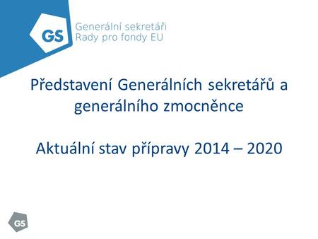 Představení Generálních sekretářů a generálního zmocněnce Aktuální stav přípravy 2014 – 2020.