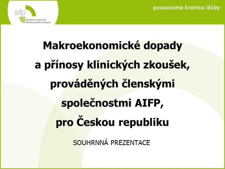 Makroekonomické dopady a přínosy klinických zkoušek, prováděných členskými společnostmi AIFP, pro Českou republiku SOUHRNNÁ PREZENTACE.