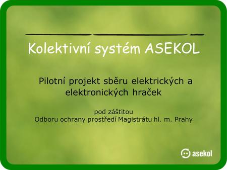 Kolektivní systém ASEKOL Pilotní projekt sběru elektrických a elektronických hraček pod záštitou Odboru ochrany prostředí Magistrátu hl. m. Prahy.