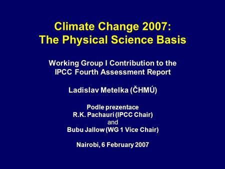 Climate Change 2007: The Physical Science Basis Working Group I Contribution to the IPCC Fourth Assessment Report Ladislav Metelka (ČHMÚ) Podle prezentace.