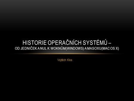 Historie operačních systémů – od jedniček a nul k woknům(Windows) a masoxu(Mac OS X) Vojtěch Klos.