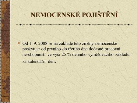 NEMOCENSKÉ POJIŠTĚNÍ Od 1. 9. 2008 se na základě této změny nemocenské poskytuje od prvního do třetího dne dočasné pracovní neschopnosti ve výši 25 % denního.