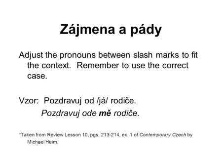 Zájmena a pády Adjust the pronouns between slash marks to fit the context. Remember to use the correct case. Vzor: Pozdravuj od /já/ rodiče. Pozdravuj.