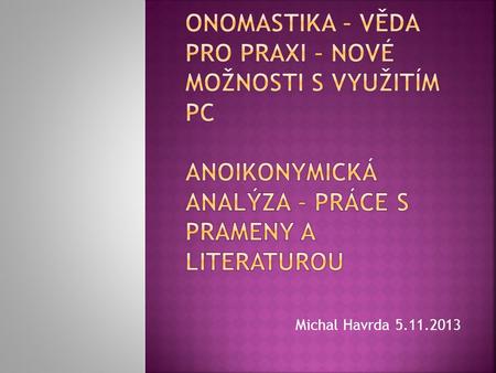 Onomastika – věda pro praxi – nové možnosti s využitím PC Anoikonymická analýza – práce s prameny a literaturou Michal Havrda 5.11.2013.
