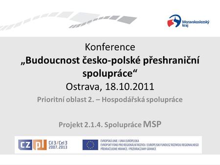 Konference „Budoucnost česko-polské přeshraniční spolupráce“ Ostrava, 18.10.2011 Prioritní oblast 2. – Hospodářská spolupráce Projekt 2.1.4. Spolupráce.
